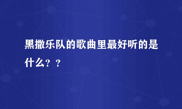 黑撒乐队的歌曲里最好听的是什么？？