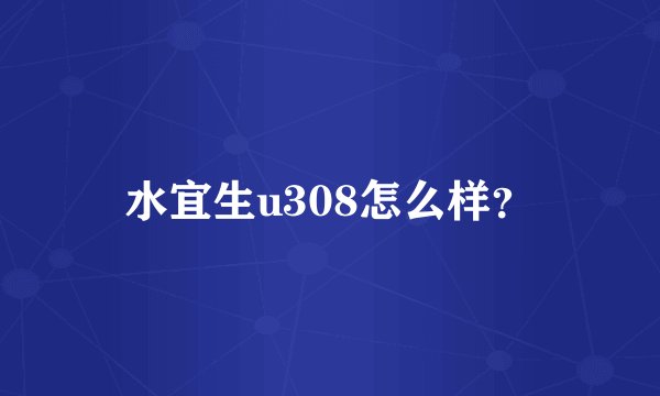水宜生u308怎么样?
