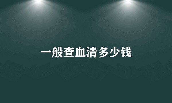 一般查血清多少钱