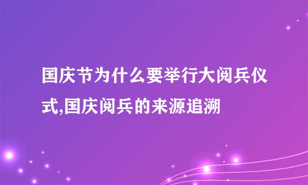 国庆节为什么要举行大阅兵仪式,国庆阅兵的来源追溯