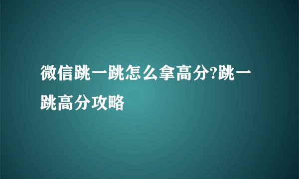 微信跳一跳怎么拿高分?跳一跳高分攻略