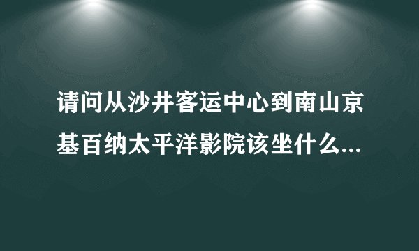 请问从沙井客运中心到南山京基百纳太平洋影院该坐什么车,谢谢?