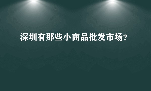 深圳有那些小商品批发市场？