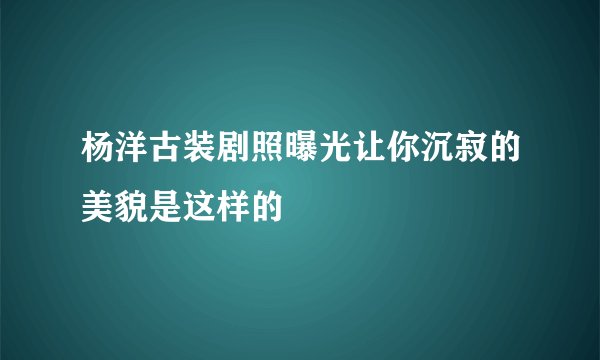 杨洋古装剧照曝光让你沉寂的美貌是这样的