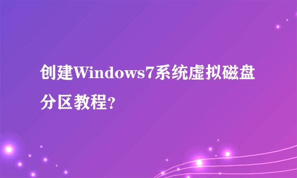 创建Windows7系统虚拟磁盘分区教程?