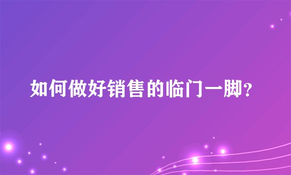 如何做好销售的临门一脚？