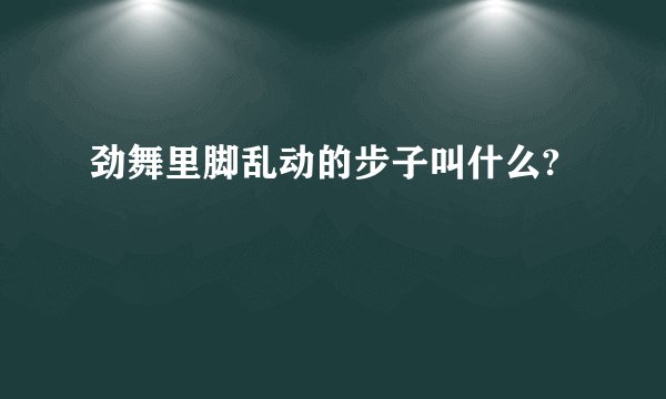 劲舞里脚乱动的步子叫什么?