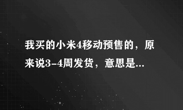 我买的小米4移动预售的,原来说3-4周发货,意思是28天(4周)内会发货吗?