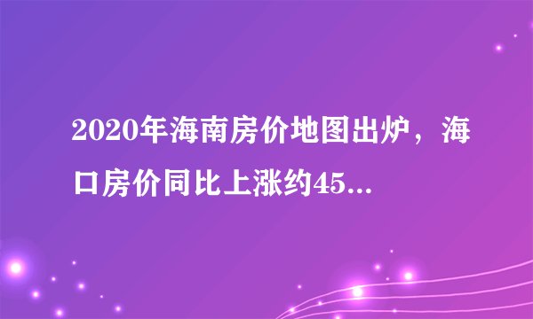 2020年海南房价地图出炉,海口房价同比上涨约451元/平?