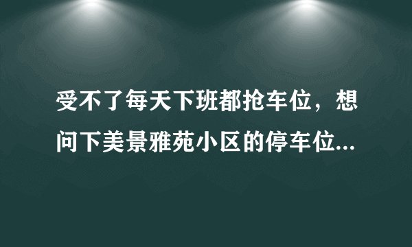 受不了每天下班都抢车位，想问下美景雅苑小区的停车位能买吗，或者具体怎么租？