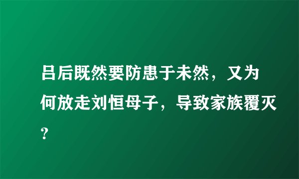 吕后既然要防患于未然，又为何放走刘恒母子，导致家族覆灭？