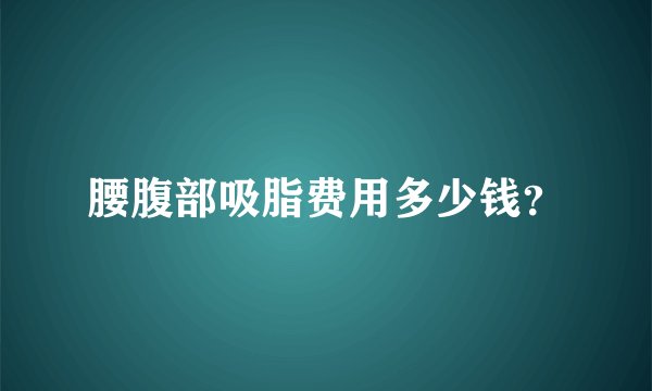 腰腹部吸脂费用多少钱？