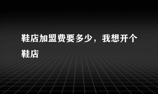 鞋店加盟费要多少，我想开个鞋店