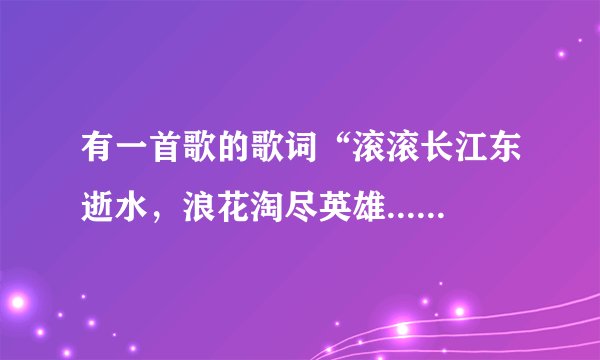 有一首歌的歌词“滚滚长江东逝水，浪花淘尽英雄.......