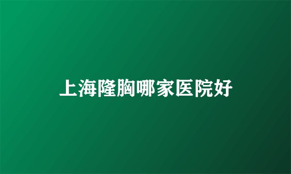 上海隆胸哪家医院好