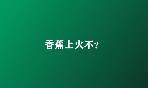 香蕉上火不?