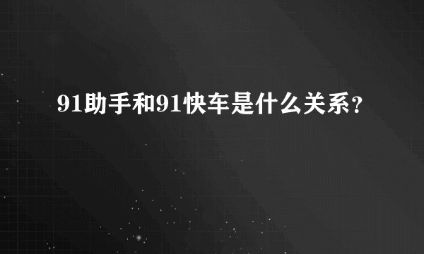 91助手和91快车是什么关系？
