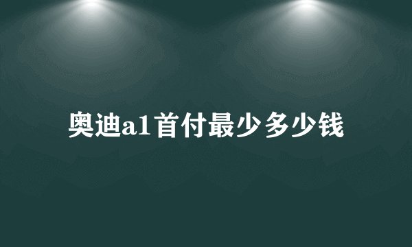 奥迪a1首付最少多少钱