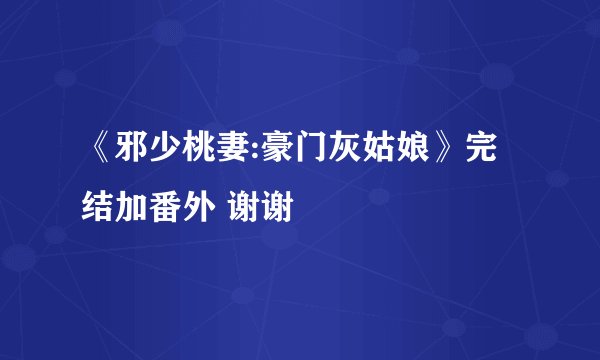 《邪少桃妻:豪门灰姑娘》完结加番外 谢谢