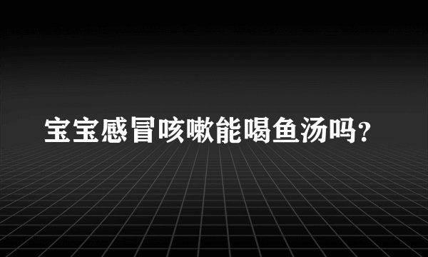 宝宝感冒咳嗽能喝鱼汤吗？