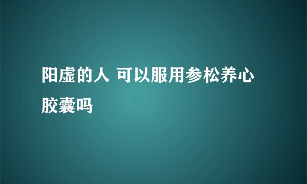 阳虚的人 可以服用参松养心胶囊吗