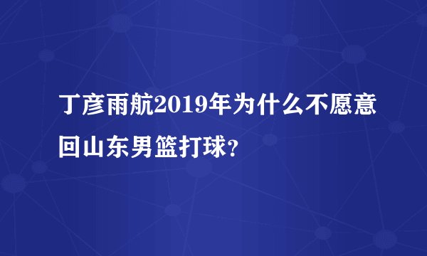 丁彦雨航2019年为什么不愿意回山东男篮打球？