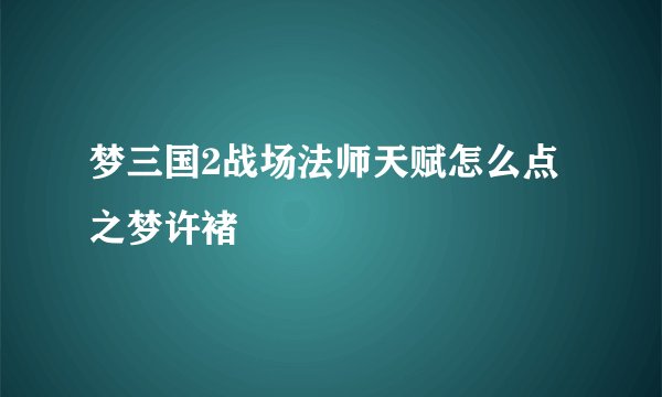 梦三国2战场法师天赋怎么点之梦许褚