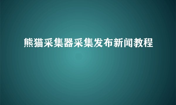 熊猫采集器采集发布新闻教程