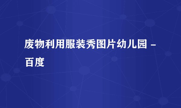 废物利用服装秀图片幼儿园 - 百度