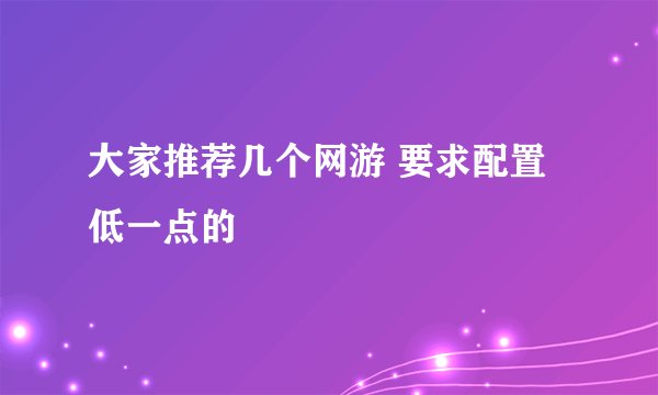 大家推荐几个网游 要求配置低一点的