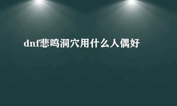 dnf悲鸣洞穴用什么人偶好