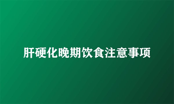 肝硬化晚期饮食注意事项