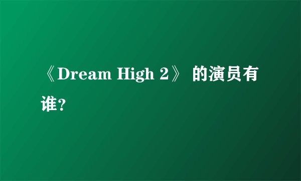 《Dream High 2》 的演员有谁?
