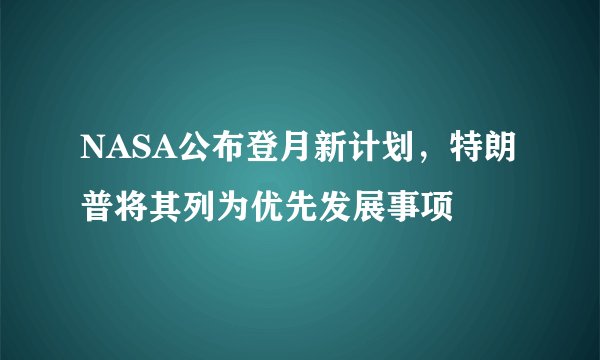 NASA公布登月新计划，特朗普将其列为优先发展事项