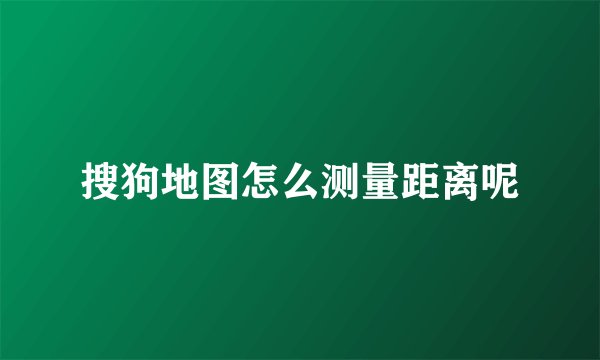 搜狗地图怎么测量距离呢