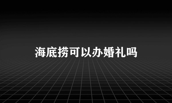 海底捞可以办婚礼吗