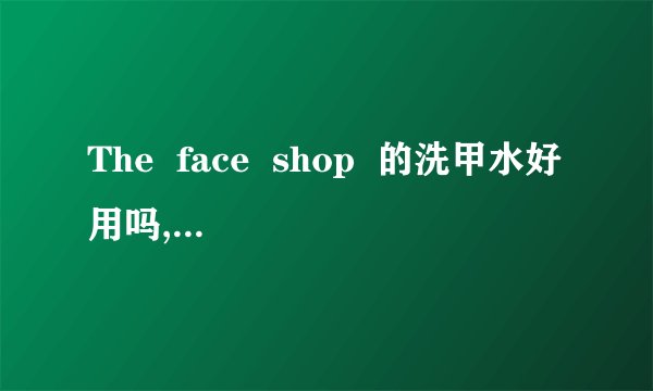 The  face  shop  的洗甲水好用吗,卖35元,是不是贵了