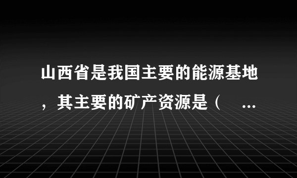 山西省是我国主要的能源基地，其主要的矿产资源是（　　）A.水能B. 石油C. 天然气D. 煤炭