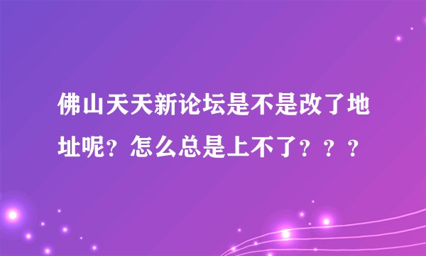 佛山天天新论坛是不是改了地址呢?怎么总是上不了???