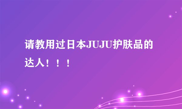 请教用过日本JUJU护肤品的达人！！！
