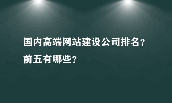 国内高端网站建设公司排名？前五有哪些？