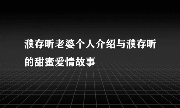 濮存昕老婆个人介绍与濮存昕的甜蜜爱情故事