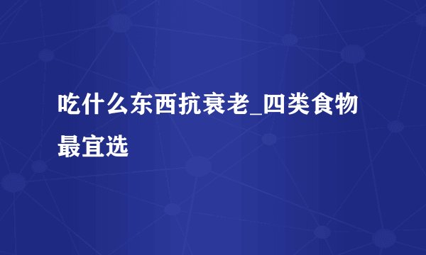 吃什么东西抗衰老_四类食物最宜选