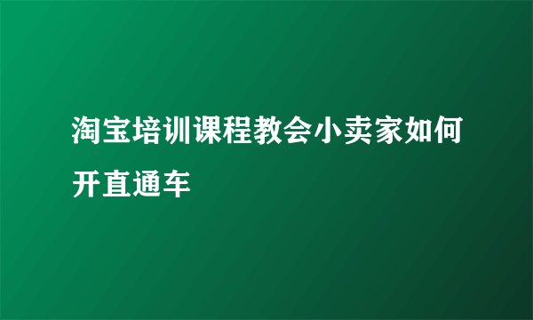 淘宝培训课程教会小卖家如何开直通车