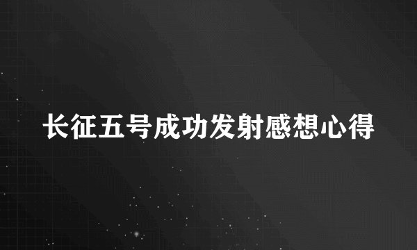 长征五号成功发射感想心得