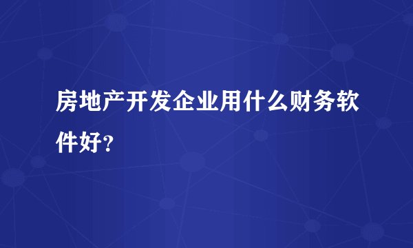 房地产开发企业用什么财务软件好？
