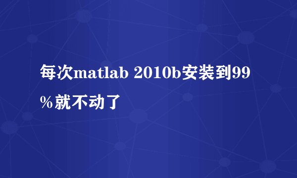 每次matlab 2010b安装到99%就不动了