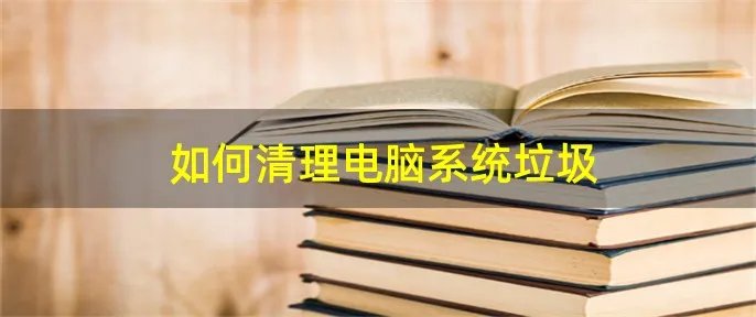 如何清理电脑系统垃圾