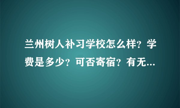 兰州树人补习学校怎么样?学费是多少?可否寄宿?有无分数要求?