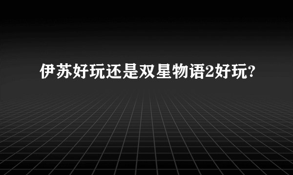 伊苏好玩还是双星物语2好玩?
